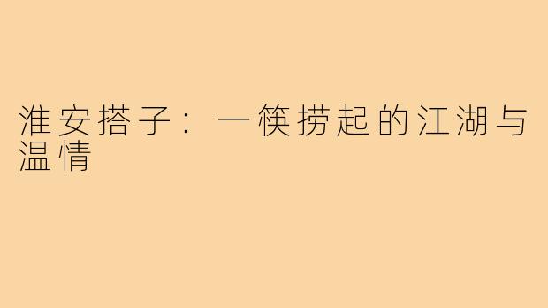 淮安搭子：一筷捞起的江湖与温情