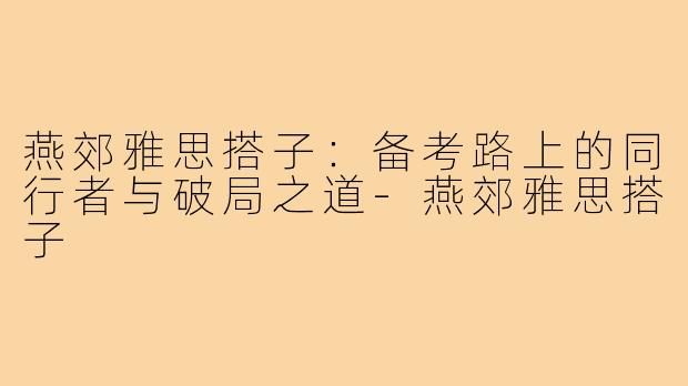 燕郊雅思搭子:备考路上的同行者与破局之道-燕郊雅思搭子