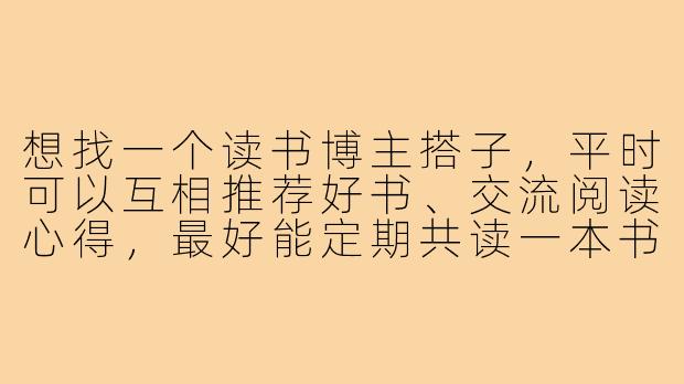 想找一个读书博主搭子，平时可以互相推荐好书、交流阅读心得，最好能定期共读一本书，你感兴趣吗？-找读书博主搭子