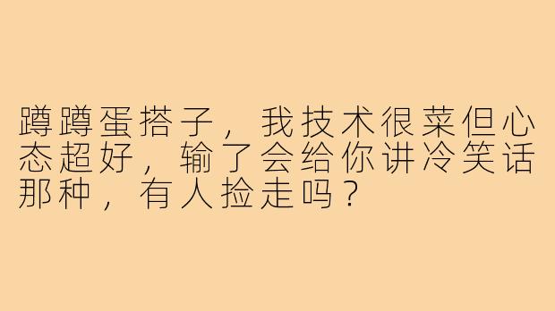 蹲蹲蛋搭子,我技术很菜但心态超好,输了会给你讲冷笑话那种,有人捡走吗?