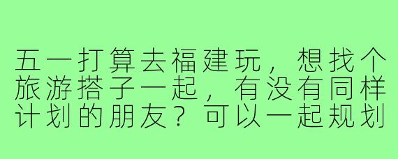 五一打算去福建玩，想找个旅游搭子一起，有没有同样计划的朋友？可以一起规划行程，分摊费用，互相拍照，主要想去厦门、泉州看看海边和古厝，或者武夷山爬山也行，时间大概5天，希望找个性格随和、不挑剔的伙伴，男女不限，有意的私聊详细聊！