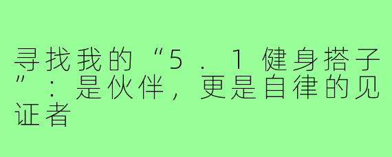 寻找我的“5.1健身搭子”:是伙伴,更是自律的见证者