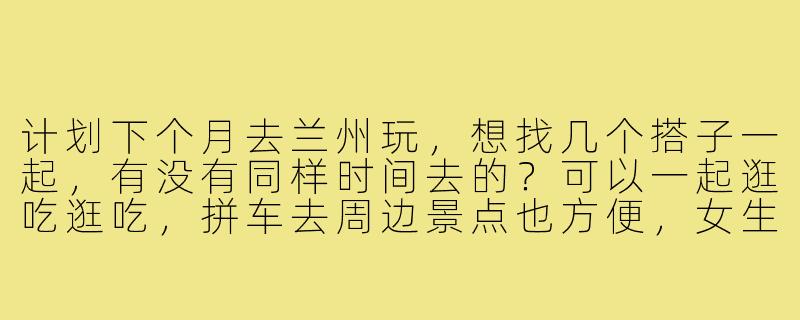 计划下个月去兰州玩，想找几个搭子一起，有没有同样时间去的？可以一起逛吃逛吃，拼车去周边景点也方便，女生优先哈~-兰州旅游找搭子
