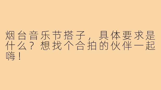 烟台音乐节搭子,具体要求是什么?想找个合拍的伙伴一起嗨!