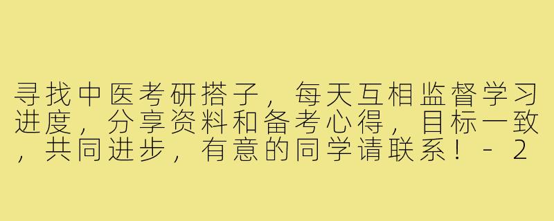 寻找中医考研搭子，每天互相监督学习进度，分享资料和备考心得，目标一致，共同进步，有意的同学请联系！-25中医考研搭子