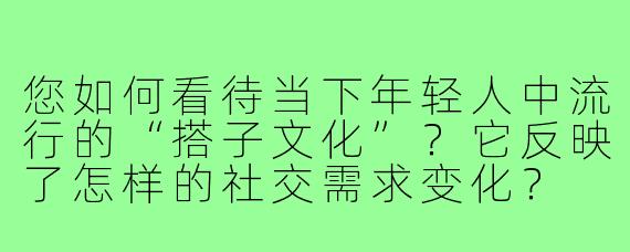 您如何看待当下年轻人中流行的“搭子文化”？它反映了怎样的社交需求变化？