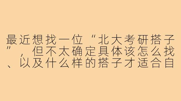 最近想找一位“北大考研搭子”，但不太确定具体该怎么找、以及什么样的搭子才适合自己，可以给些建议吗？-北大考研搭子
