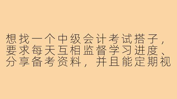 想找一个中级会计考试搭子，要求每天互相监督学习进度、分享备考资料，并且能定期视频讨论疑难知识点。目前在职备考，希望对方也有一定会计基础，能坚持到9月考试。请问如何高效找到合适的考试搭子？-中级会计考试搭子