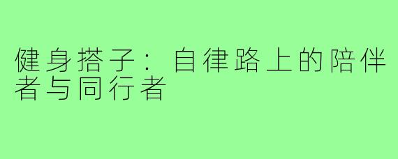 健身搭子:自律路上的陪伴者与同行者