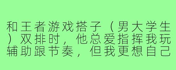 和王者游戏搭子(男大学生)双排时,他总爱指挥我玩辅助跟节奏,但我更想自己判断局势。该怎么沟通才能不伤和气,又能保持游戏体验?