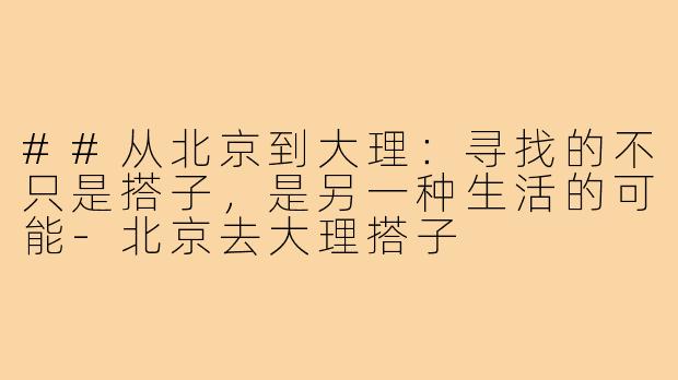 ##从北京到大理：寻找的不只是搭子，是另一种生活的可能-北京去大理搭子