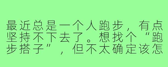 最近总是一个人跑步，有点坚持不下去了。想找个“跑步搭子”，但不太确定该怎么开始？需要注意些什么？