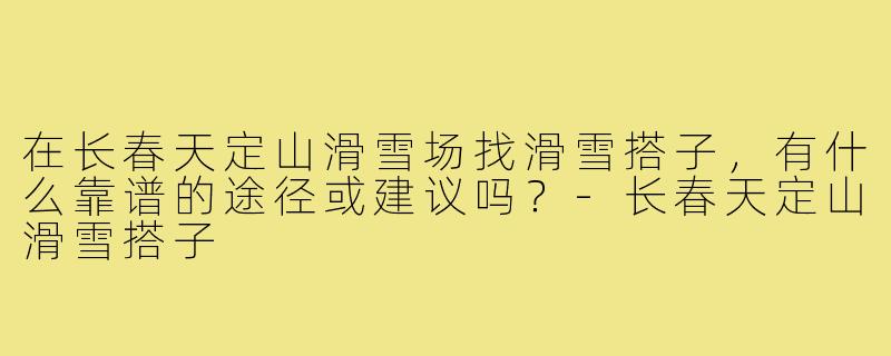 在长春天定山滑雪场找滑雪搭子，有什么靠谱的途径或建议吗？-长春天定山滑雪搭子