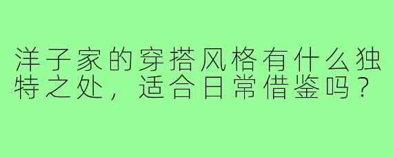 洋子家的穿搭风格有什么独特之处，适合日常借鉴吗？