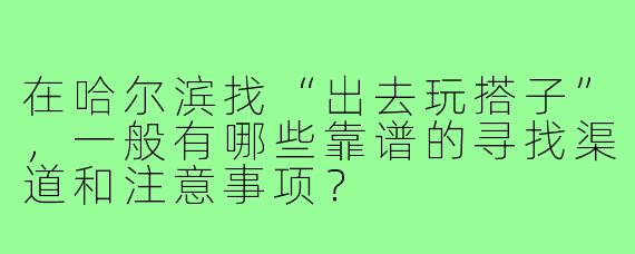 在哈尔滨找“出去玩搭子”，一般有哪些靠谱的寻找渠道和注意事项？