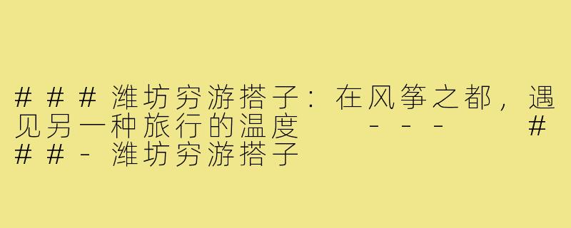 ###潍坊穷游搭子:在风筝之都,遇见另一种旅行的温度
---
###-潍坊穷游搭子