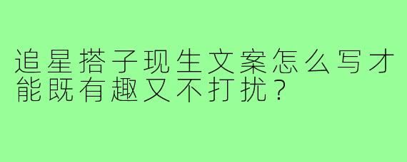 追星搭子现生文案怎么写才能既有趣又不打扰？