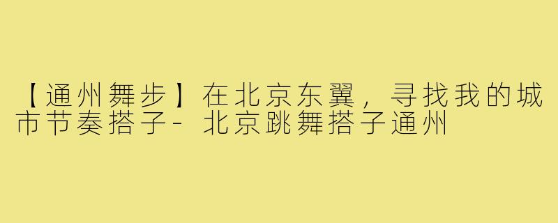 【通州舞步】在北京东翼,寻找我的城市节奏搭子-北京跳舞搭子通州