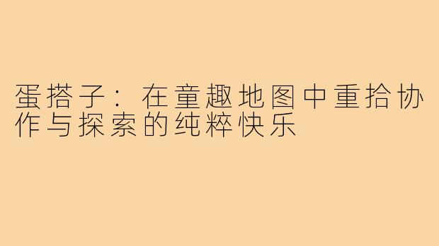 蛋搭子：在童趣地图中重拾协作与探索的纯粹快乐