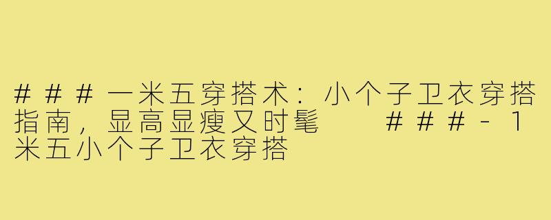 ###一米五穿搭术:小个子卫衣穿搭指南,显高显瘦又时髦
###-1米五小个子卫衣穿搭