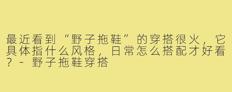 最近看到“野子拖鞋”的穿搭很火，它具体指什么风格，日常怎么搭配才好看？-野子拖鞋穿搭