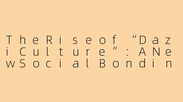 TheRiseof“DaziCulture”:ANewSocialBondinModernChina