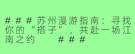 ###苏州漫游指南：寻找你的“搭子”，共赴一场江南之约

###