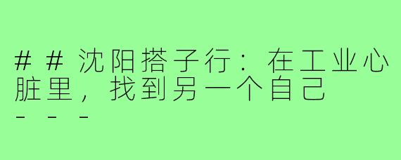 ##沈阳搭子行：在工业心脏里，找到另一个自己

---