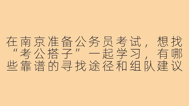 在南京准备公务员考试，想找“考公搭子”一起学习，有哪些靠谱的寻找途径和组队建议？-南京考公搭子