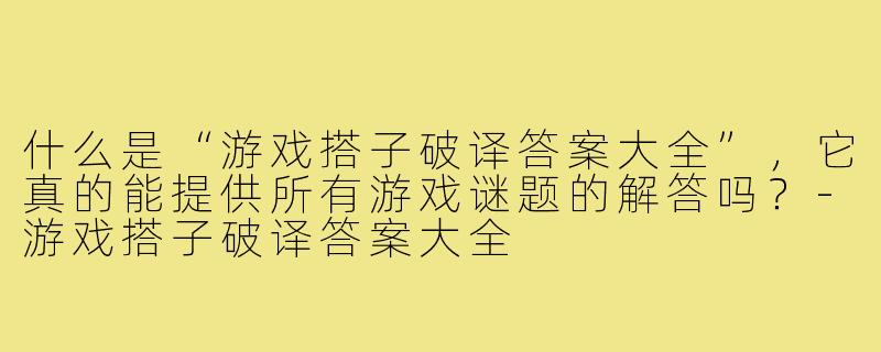 什么是“游戏搭子破译答案大全”，它真的能提供所有游戏谜题的解答吗？-游戏搭子破译答案大全