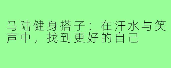 马陆健身搭子：在汗水与笑声中，找到更好的自己