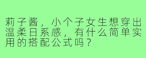 莉子酱，小个子女生想穿出温柔日系感，有什么简单实用的搭配公式吗？