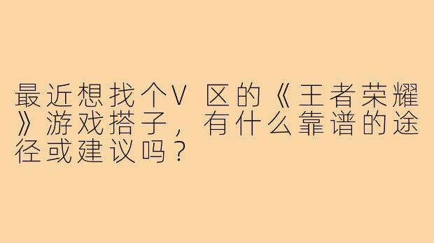 最近想找个V区的《王者荣耀》游戏搭子，有什么靠谱的途径或建议吗？