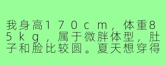 我身高170cm,体重85kg,属于微胖体型,肚子和脸比较圆。夏天想穿得清爽利落一些,该怎么搭配才能不显臃肿,同时有少年感?