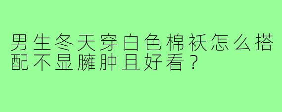 男生冬天穿白色棉袄怎么搭配不显臃肿且好看?