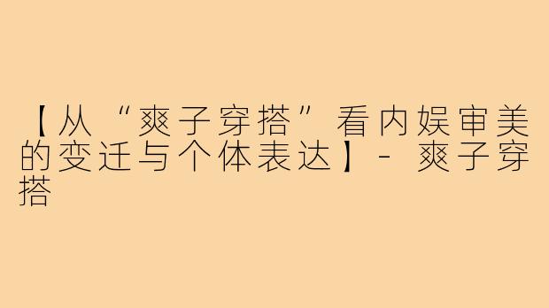 【从“爽子穿搭”看内娱审美的变迁与个体表达】-爽子穿搭
