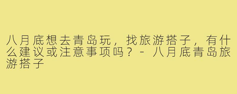 八月底想去青岛玩，找旅游搭子，有什么建议或注意事项吗？-八月底青岛旅游搭子