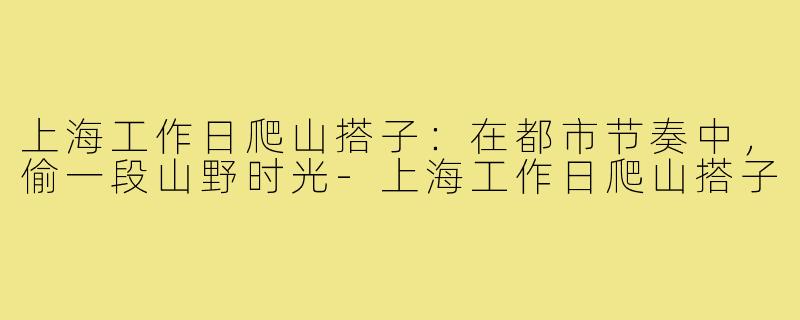 上海工作日爬山搭子：在都市节奏中，偷一段山野时光-上海工作日爬山搭子
