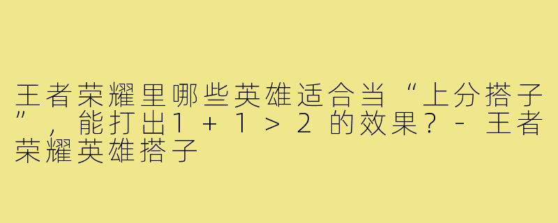 王者荣耀里哪些英雄适合当“上分搭子”，能打出1+1>2的效果？-王者荣耀英雄搭子
