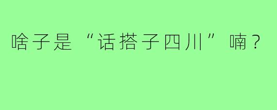 啥子是“话搭子四川”喃?
