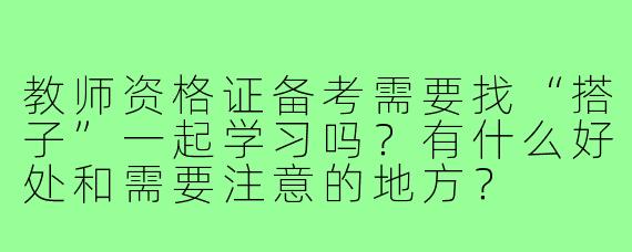 教师资格证备考需要找“搭子”一起学习吗？有什么好处和需要注意的地方？