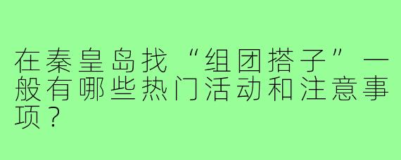 在秦皇岛找“组团搭子”一般有哪些热门活动和注意事项?