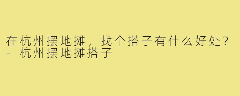 在杭州摆地摊，找个搭子有什么好处？-杭州摆地摊搭子