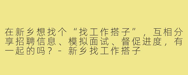 在新乡想找个“找工作搭子”,互相分享招聘信息、模拟面试、督促进度,有一起的吗?-新乡找工作搭子