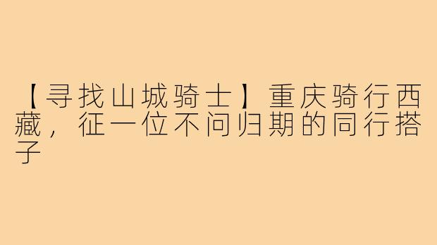【寻找山城骑士】重庆骑行西藏，征一位不问归期的同行搭子