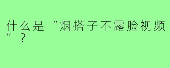 什么是“烟搭子不露脸视频”？