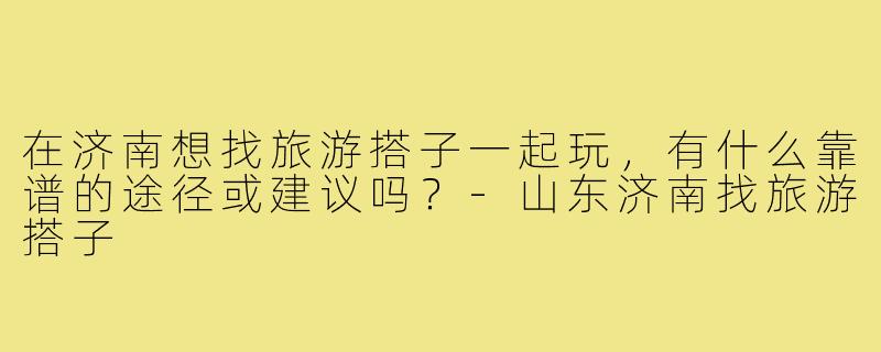 在济南想找旅游搭子一起玩，有什么靠谱的途径或建议吗？-山东济南找旅游搭子
