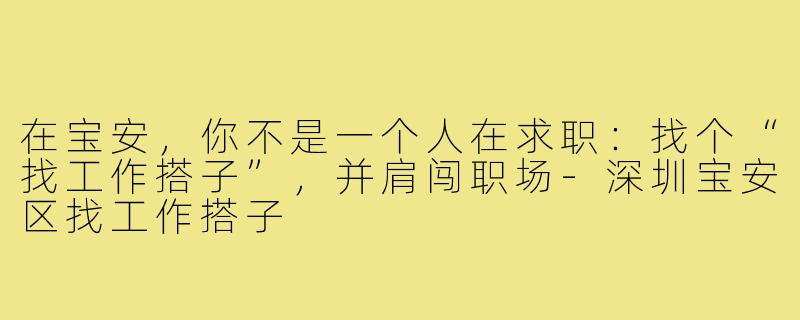 在宝安，你不是一个人在求职：找个“找工作搭子”，并肩闯职场-深圳宝安区找工作搭子