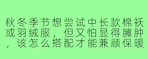 秋冬季节想尝试中长款棉袄或羽绒服，但又怕显得臃肿，该怎么搭配才能兼顾保暖与时尚呢？
