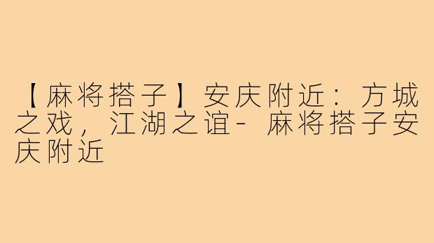【麻将搭子】安庆附近:方城之戏,江湖之谊-麻将搭子安庆附近